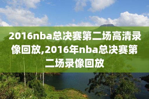 2016nba总决赛第二场高清录像回放,2016年nba总决赛第二场录像回放