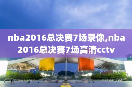 nba2016总决赛7场录像,nba2016总决赛7场高清cctv