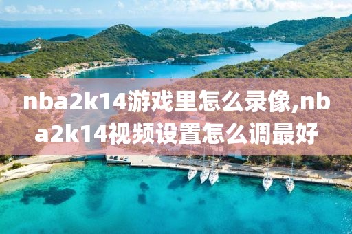 nba2k14游戏里怎么录像,nba2k14视频设置怎么调最好
