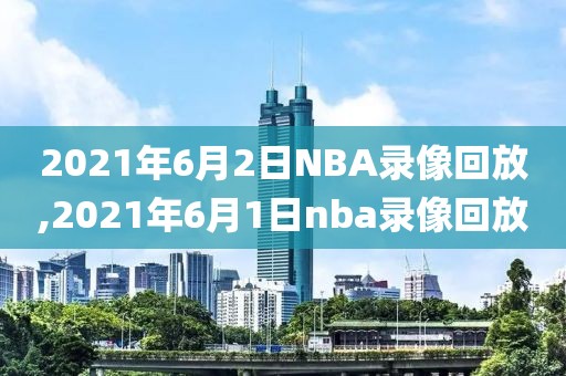 2021年6月2日NBA录像回放,2021年6月1日nba录像回放
