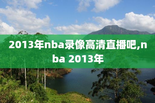 2013年nba录像高清直播吧,nba 2013年