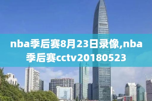 nba季后赛8月23日录像,nba季后赛cctv20180523