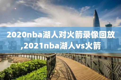 2020nba湖人对火箭录像回放,2021nba湖人vs火箭