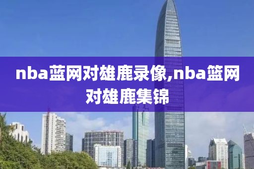 nba蓝网对雄鹿录像,nba篮网对雄鹿集锦