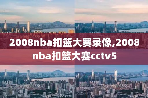 2008nba扣篮大赛录像,2008nba扣篮大赛cctv5