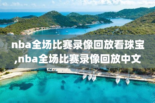 nba全场比赛录像回放看球宝,nba全场比赛录像回放中文