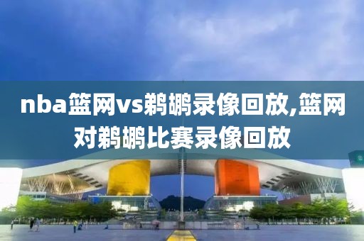 nba篮网vs鹈鹕录像回放,篮网对鹈鹕比赛录像回放