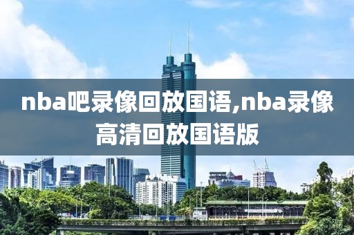 nba吧录像回放国语,nba录像高清回放国语版