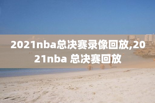 2021nba总决赛录像回放,2021nba 总决赛回放