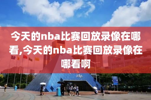 今天的nba比赛回放录像在哪看,今天的nba比赛回放录像在哪看啊