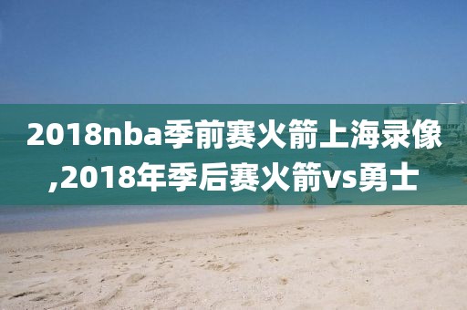 2018nba季前赛火箭上海录像,2018年季后赛火箭vs勇士