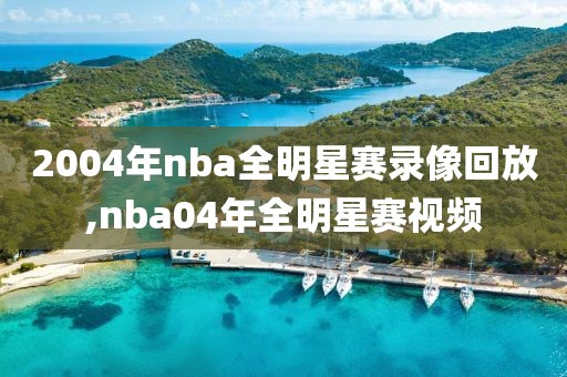 2004年nba全明星赛录像回放,nba04年全明星赛视频