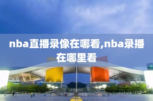 nba直播录像在哪看,nba录播在哪里看