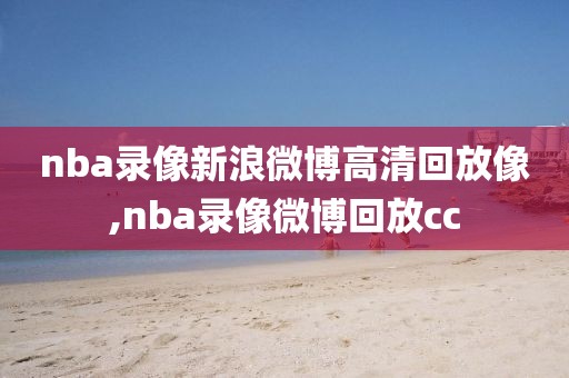 nba录像新浪微博高清回放像,nba录像微博回放cc