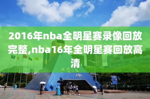 2016年nba全明星赛录像回放完整,nba16年全明星赛回放高清