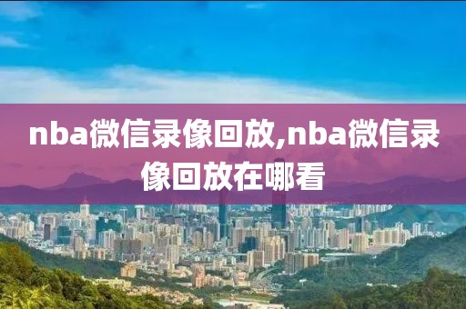 nba微信录像回放,nba微信录像回放在哪看