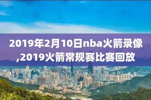 2019年2月10日nba火箭录像,2019火箭常规赛比赛回放