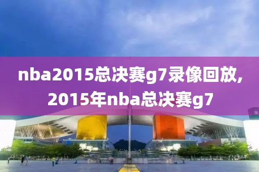 nba2015总决赛g7录像回放,2015年nba总决赛g7