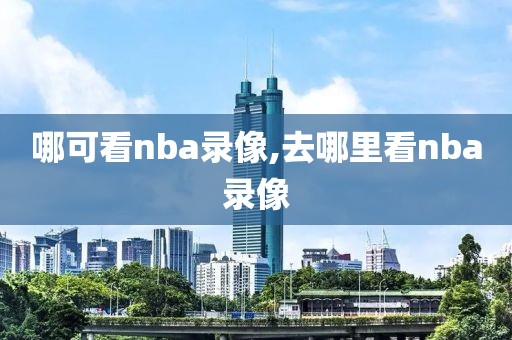 哪可看nba录像,去哪里看nba录像