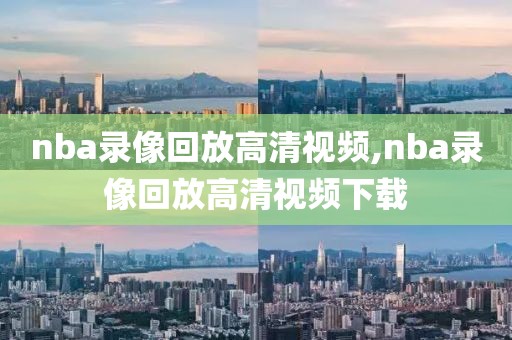 nba录像回放高清视频,nba录像回放高清视频下载