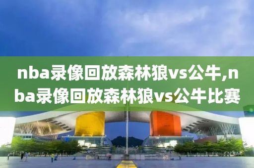 nba录像回放森林狼vs公牛,nba录像回放森林狼vs公牛比赛