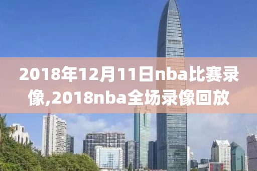 2018年12月11日nba比赛录像,2018nba全场录像回放