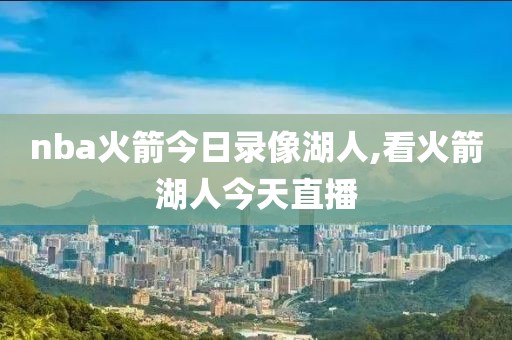 nba火箭今日录像湖人,看火箭湖人今天直播