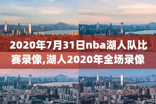 2020年7月31日nba湖人队比赛录像,湖人2020年全场录像