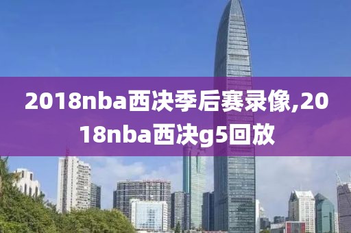 2018nba西决季后赛录像,2018nba西决g5回放