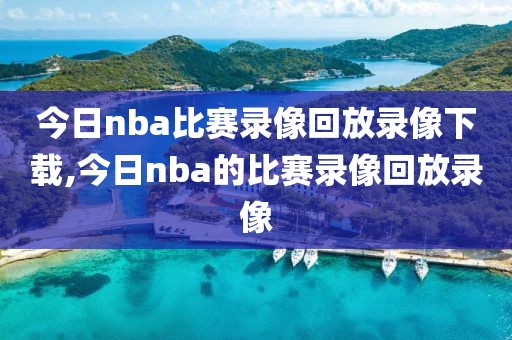 今日nba比赛录像回放录像下载,今日nba的比赛录像回放录像