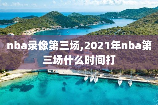 nba录像第三场,2021年nba第三场什么时间打