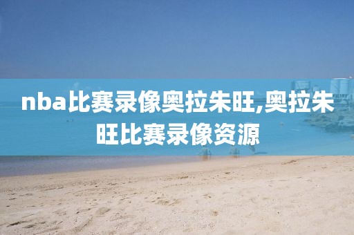 nba比赛录像奥拉朱旺,奥拉朱旺比赛录像资源