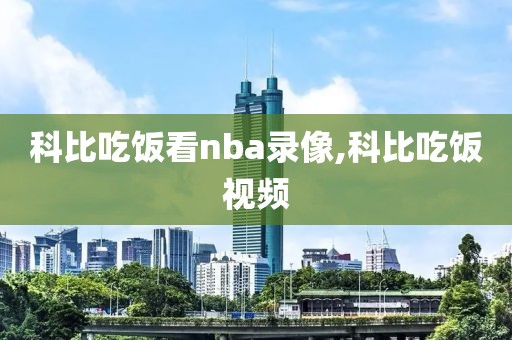 科比吃饭看nba录像,科比吃饭视频