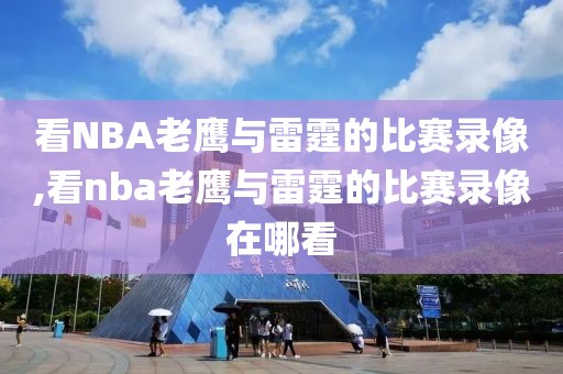看NBA老鹰与雷霆的比赛录像,看nba老鹰与雷霆的比赛录像在哪看