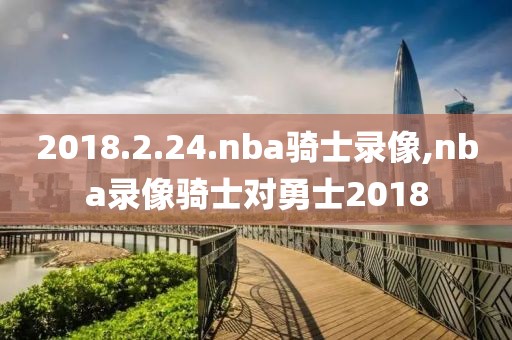 2018.2.24.nba骑士录像,nba录像骑士对勇士2018