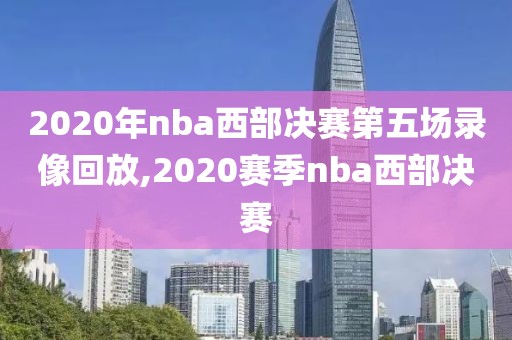 2020年nba西部决赛第五场录像回放,2020赛季nba西部决赛