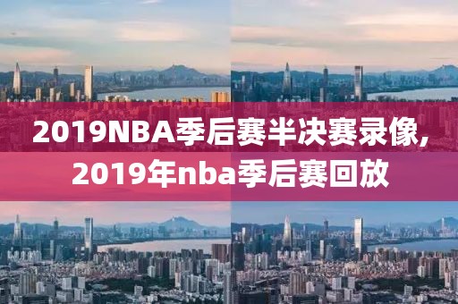 2019NBA季后赛半决赛录像,2019年nba季后赛回放