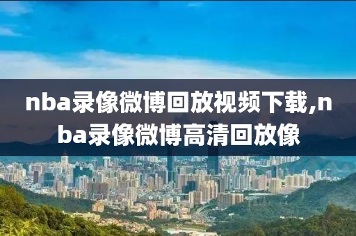 nba录像微博回放视频下载,nba录像微博高清回放像