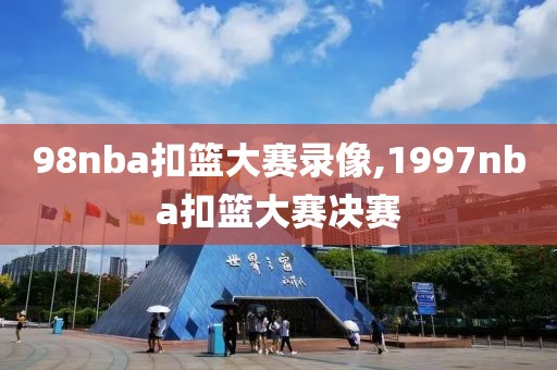 98nba扣篮大赛录像,1997nba扣篮大赛决赛