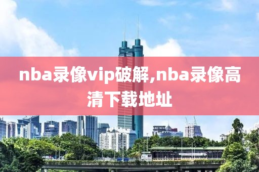 nba录像vip破解,nba录像高清下载地址