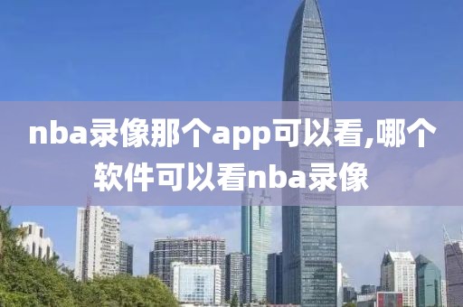 nba录像那个app可以看,哪个软件可以看nba录像