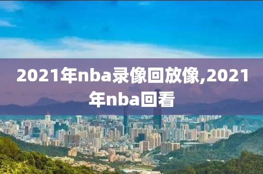 2021年nba录像回放像,2021年nba回看