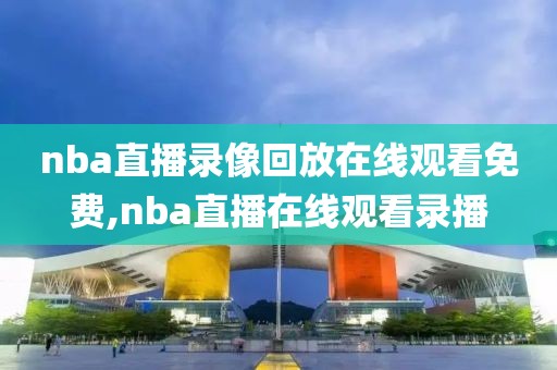 nba直播录像回放在线观看免费,nba直播在线观看录播