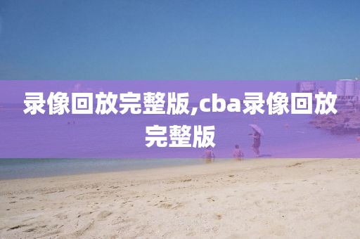 录像回放完整版,cba录像回放完整版