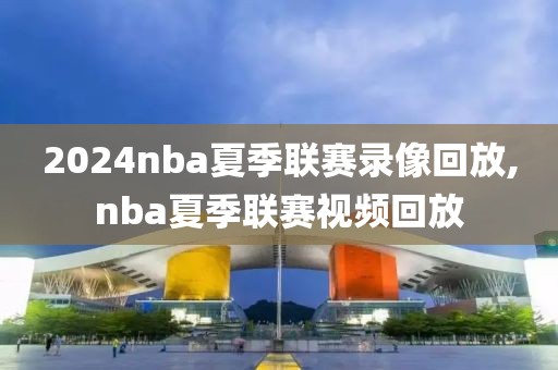2024nba夏季联赛录像回放,nba夏季联赛视频回放