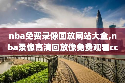 nba免费录像回放网站大全,nba录像高清回放像免费观看cc