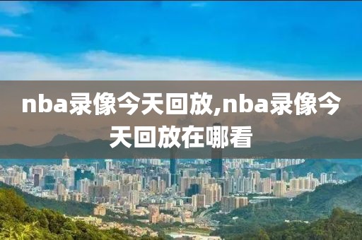 nba录像今天回放,nba录像今天回放在哪看