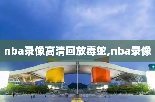 nba录像高清回放毒蛇,nba录像