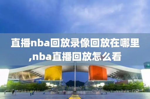 直播nba回放录像回放在哪里,nba直播回放怎么看