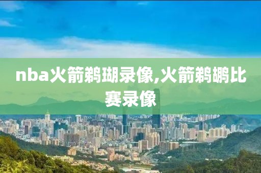 nba火箭鹈瑚录像,火箭鹈鹕比赛录像